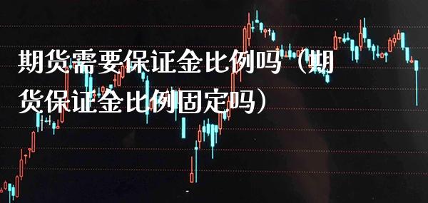 期货需要保证金比例吗（期货保证金比例固定吗）_https://www.cqckcrrc.com_财经要闻_第1张