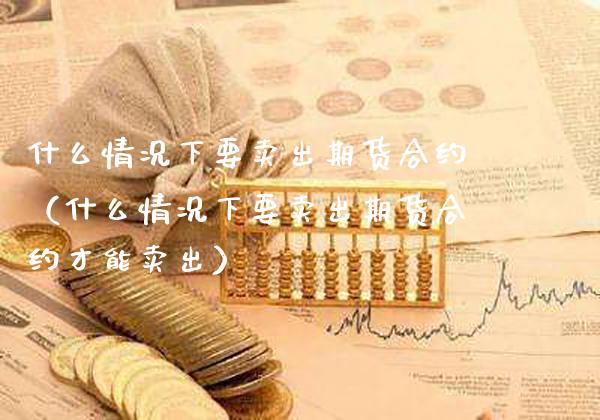 什么情况下要卖出期货合约（什么情况下要卖出期货合约才能卖出）_https://www.cqckcrrc.com_期货开户_第1张