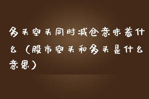 多头空头同时减仓意味着什么（股市空头和多头是什么意思）_https://www.cqckcrrc.com_道指直播_第1张