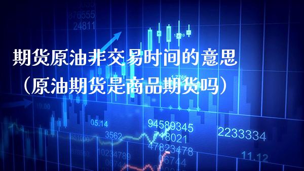 期货原油非交易时间的意思(原油期货是商品期货吗)_基金理财_第1张_期货投资网 期货原油非交易时间的意思(原油期货是商品期货吗)_https://www.cqckcrrc.com_基金理财_第1张