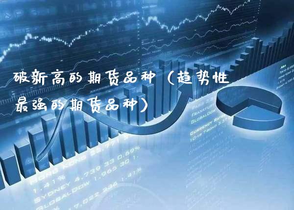 破新高的期货品种(趋势性最强的期货品种)_内盘期货_第1张_期货投资网 破新高的期货品种(趋势性最强的期货品种)_https://www.cqckcrrc.com_内盘期货_第1张