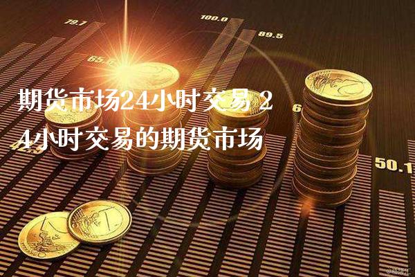 期货市场24小时交易 24小时交易的期货市场_https://www.cqckcrrc.com_原油期货_第1张