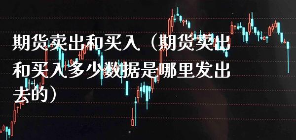期货卖出和买入（期货卖出和买入多少数据是哪里发出去的）_https://www.cqckcrrc.com_期货开户_第1张