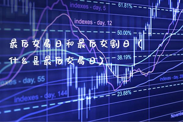 最后交易日和最后交割日（什么是最后交易日）_https://www.cqckcrrc.com_黄金期货_第1张
