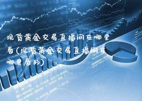现货黄金交易直播间在哪里看(现货黄金交易直播间在哪里看的)_https://www.cqckcrrc.com_原油期货_第1张