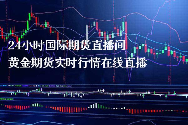 24小时国际期货直播间 黄金期货实时行情在线直播_https://www.cqckcrrc.com_黄金期货_第1张