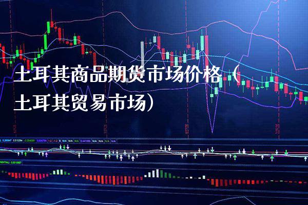 土耳其商品期货市场价格(土耳其贸易市场)_黄金期货_第1张_期货投资网 土耳其商品期货市场价格(土耳其贸易市场)_https://www.cqckcrrc.com_黄金期货_第1张