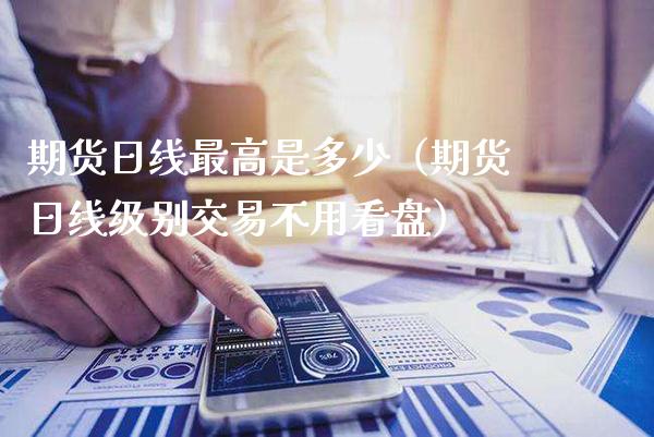 期货日线最高是多少（期货日线级别交易不用看盘）_https://www.cqckcrrc.com_期货理财_第1张