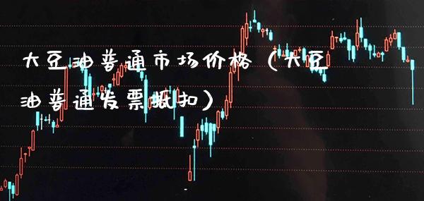 大豆油普通市场价格（大豆油普通**抵扣）_https://www.cqckcrrc.com_恒生指数_第1张