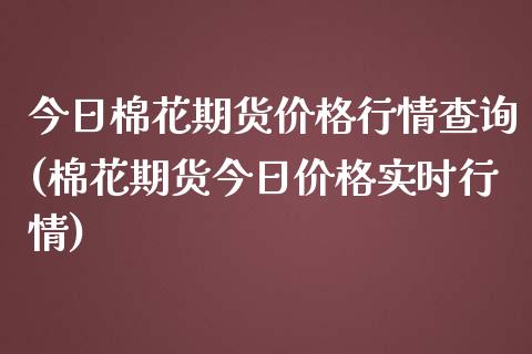 今日棉花期货价格行情查询(棉花期货今日价格实时行情)_https://www.cqckcrrc.com_原油期货_第1张