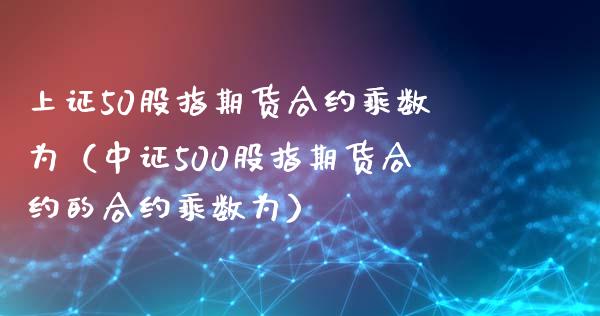 上证50股指期货合约乘数为(中证500股指期货合约的合约乘数为)_纳指直播_第1张_期货投资网 上证50股指期货合约乘数为(中证500股指期货合约的合约乘数为)_https://www.cqckcrrc.com_纳指直播_第1张