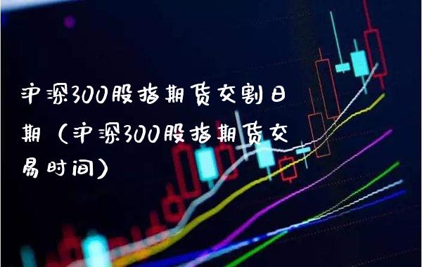 沪深300股指期货交割日期(沪深300股指期货交易时间)_道指直播_第1张_期货投资网 沪深300股指期货交割日期(沪深300股指期货交易时间)_https://www.cqckcrrc.com_道指直播_第1张