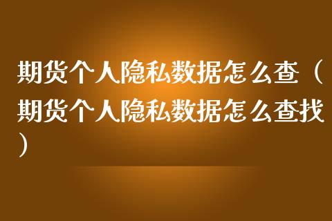 期货个人隐私数据怎么查(期货个人隐私数据怎么查找)_财经要闻_第1张_期货投资网 期货个人隐私数据怎么查(期货个人隐私数据怎么查找)_https://www.cqckcrrc.com_财经要闻_第1张