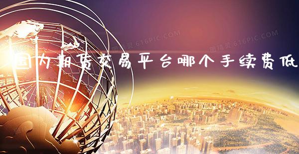 国内期货交易平台哪个手续费低_https://www.cqckcrrc.com_道指直播_第1张