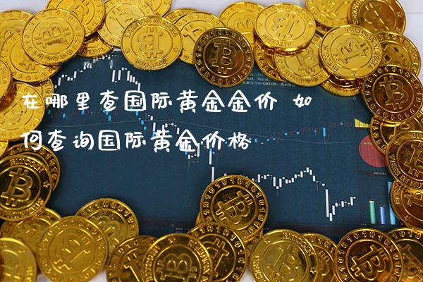 在哪里查国际黄金金价 如何查询国际黄金价格_https://www.cqckcrrc.com_道指直播_第1张