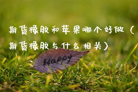 期货橡胶和苹果哪个好做（期货橡胶与什么相关）_https://www.cqckcrrc.com_道指直播_第1张