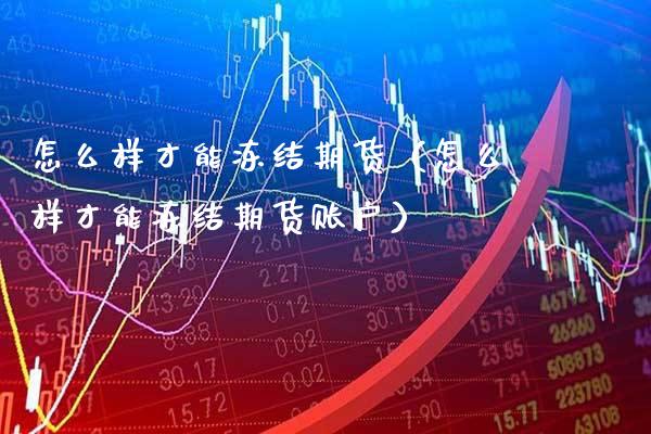 怎么样才能冻结期货(怎么样才能冻结期货账户)_财经要闻_第1张_期货投资网 怎么样才能冻结期货(怎么样才能冻结期货账户)_https://www.cqckcrrc.com_财经要闻_第1张