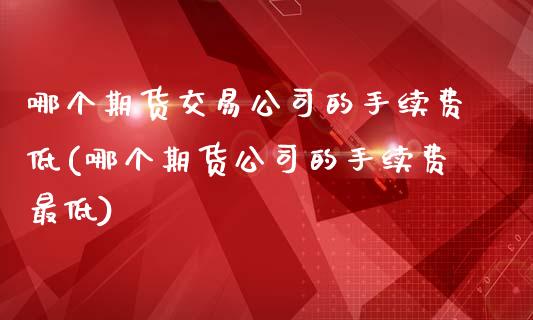 哪个期货交易公司的手续费低(哪个期货公司的手续费最低)_原油期货_第1张_期货投资网 哪个期货交易公司的手续费低(哪个期货公司的手续费最低)_https://www.cqckcrrc.com_原油期货_第1张