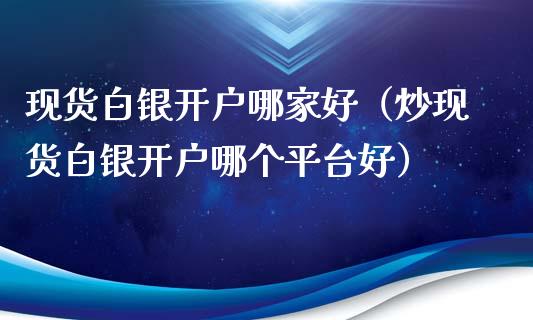 现货白银开户哪家好（炒现货白银开户哪个平台好）_https://www.cqckcrrc.com_纳指直播_第1张