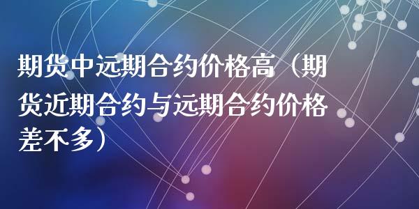 期货中远期合约价格高(期货近期合约与远期合约价格差不多)_期货直播_第1张_期货投资网 期货中远期合约价格高(期货近期合约与远期合约价格差不多)_https://www.cqckcrrc.com_期货直播_第1张