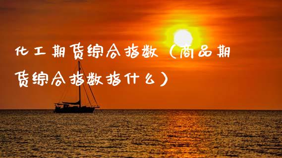 化工期货综合指数（商品期货综合指数指什么）_https://www.cqckcrrc.com_期货开户_第1张