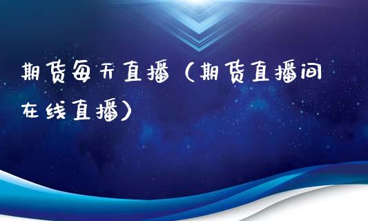 期货每天直播（期货直播间在线直播）_https://www.cqckcrrc.com_国际期货_第1张