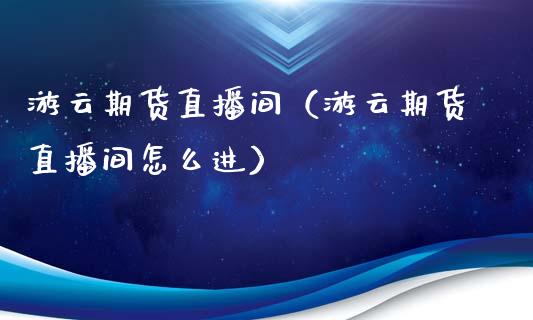 游云期货直播间(游云期货直播间怎么进)_国际期货_第1张_期货投资网 游云期货直播间(游云期货直播间怎么进)_https://www.cqckcrrc.com_国际期货_第1张