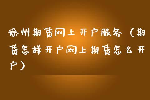 徐州期货网上开户服务(期货怎样开户网上期货怎么开户)_恒生指数_第1张_期货投资网 徐州期货网上开户服务(期货怎样开户网上期货怎么开户)_https://www.cqckcrrc.com_恒生指数_第1张