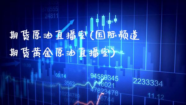 期货原油直播室(国际频道期货黄金原油直播室)_https://www.cqckcrrc.com_原油期货_第1张