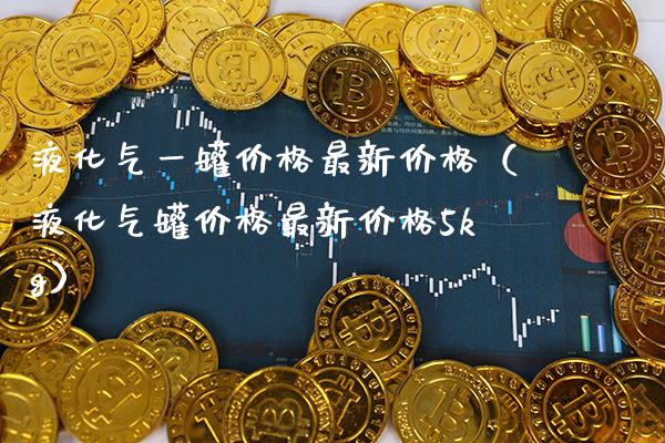 液化气一罐价格最新价格（液化气罐价格最新价格5kg）_https://www.cqckcrrc.com_原油期货_第1张