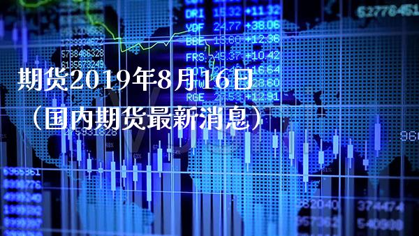 期货2019年8月16日(国内期货最新消息)_期货知识_第1张_期货投资网 期货2019年8月16日(国内期货最新消息)_https://www.cqckcrrc.com_期货知识_第1张