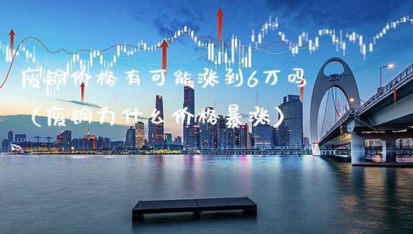 废铜价格有可能涨到6万吗（废铜为什么价格暴涨）_https://www.cqckcrrc.com_恒生指数_第1张