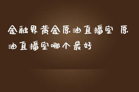 金融界黄金原油直播室 原油直播室哪个最好_https://www.cqckcrrc.com_原油期货_第1张