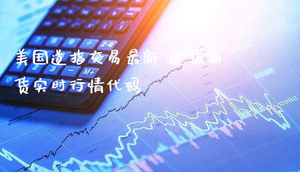 美国道指交易最新 道指期货实时行情代码_https://www.cqckcrrc.com_道指直播_第1张