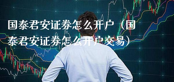 国泰君安证券怎么开户（国泰君安证券怎么开户交易）_https://www.cqckcrrc.com_纳指直播_第1张