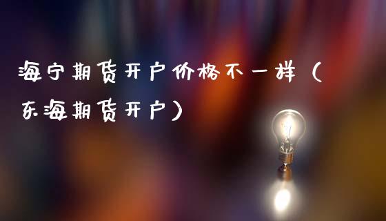 海宁期货开户价格不一样（东海期货开户）_https://www.cqckcrrc.com_道指直播_第1张