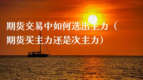 期货交易中如何选出主力(期货买主力还是次主力)_基金理财_第1张_期货投资网 期货交易中如何选出主力(期货买主力还是次主力)_https://www.cqckcrrc.com_基金理财_第1张