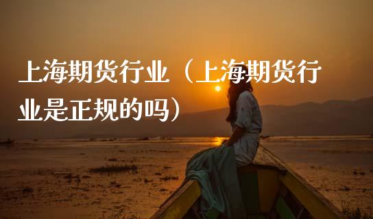 上海期货行业（上海期货行业是正规的吗）_https://www.cqckcrrc.com_期货开户_第1张