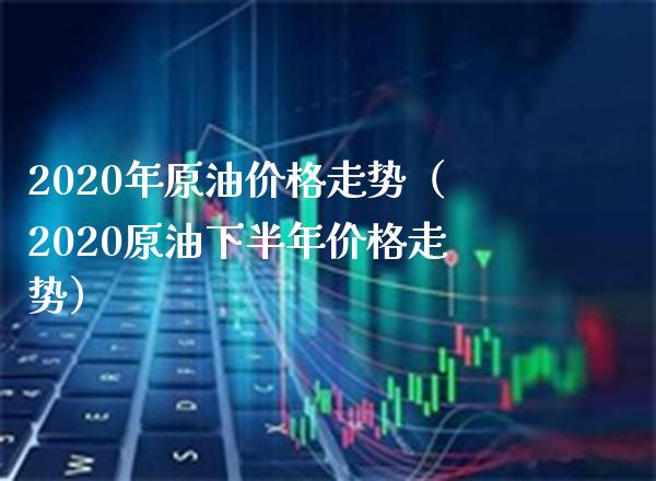 2020年原油价格走势（2020原油下半年价格走势）_https://www.cqckcrrc.com_恒生指数_第1张