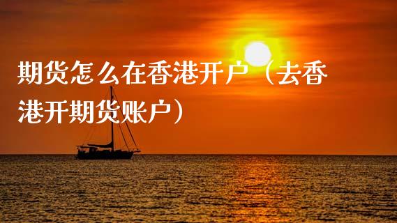 期货怎么在香港开户（去香港开期货账户）_https://www.cqckcrrc.com_纳指直播_第1张