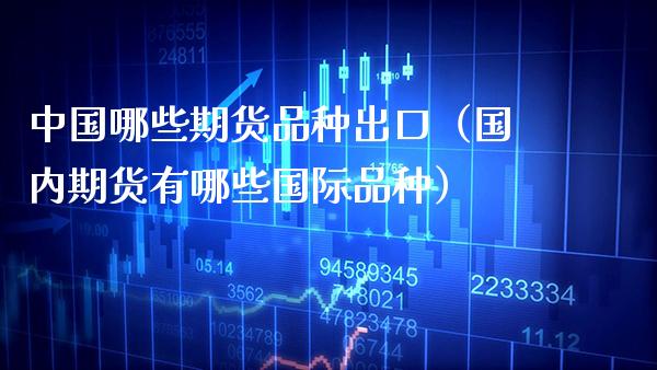中国哪些期货品种出口（国内期货有哪些国际品种）_https://www.cqckcrrc.com_原油期货_第1张