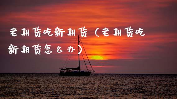 老期货吃新期货(老期货吃新期货怎么办)_理财百科_第1张_期货投资网 老期货吃新期货(老期货吃新期货怎么办)_https://www.cqckcrrc.com_理财百科_第1张