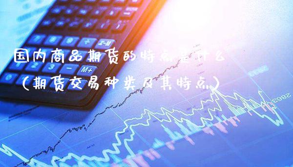 国内商品期货的特点是什么（期货交易种类及其特点）_https://www.cqckcrrc.com_股票理财_第1张