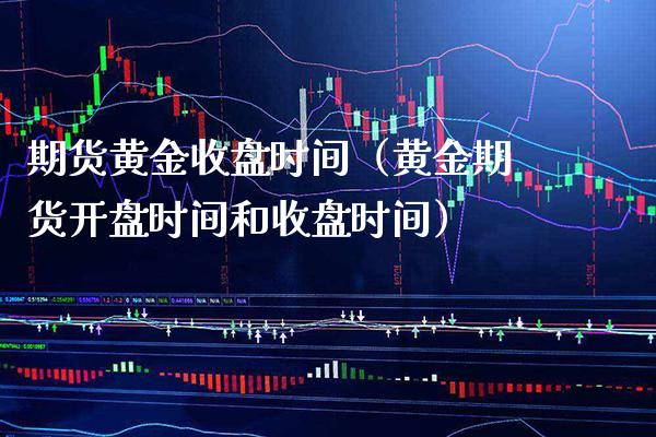 期货黄金收盘时间（黄金期货**时间和收盘时间）_https://www.cqckcrrc.com_股票理财_第1张