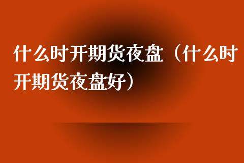 什么时开期货夜盘（什么时开期货夜盘好）_https://www.cqckcrrc.com_国际期货_第1张