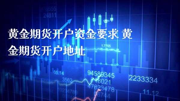 黄金期货开户资金要求 黄金期货开户地址_https://www.cqckcrrc.com_黄金期货_第1张
