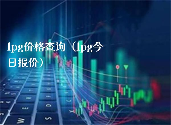 lpg价格查询（lpg今日报价）_https://www.cqckcrrc.com_原油期货_第1张