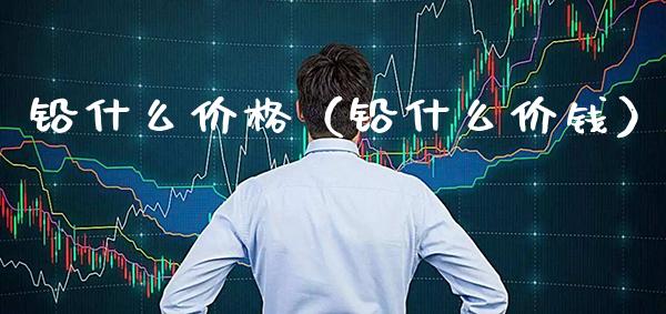 铅什么价格（铅什么价钱）_https://www.cqckcrrc.com_黄金期货_第1张