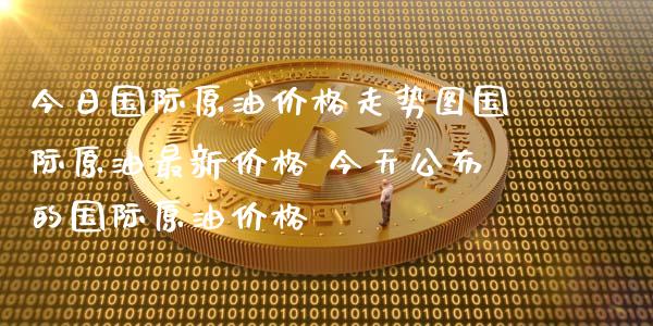 今日国际原油价格走势图国际原油最新价格 今天公布的国际原油价格_https://www.cqckcrrc.com_原油期货_第1张