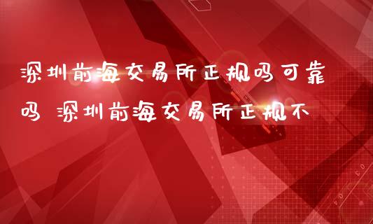 深圳前海交易所正规吗可靠吗 深圳前海交易所正规不_https://www.cqckcrrc.com_原油期货_第1张